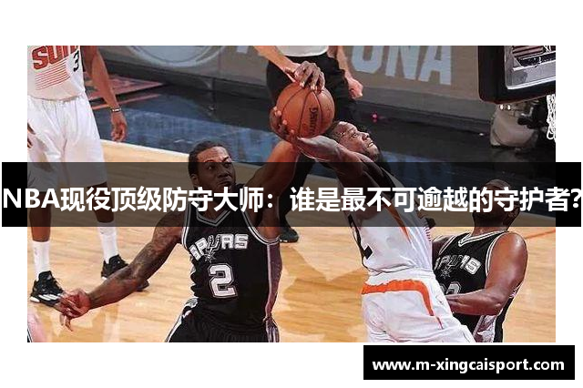 NBA现役顶级防守大师：谁是最不可逾越的守护者？